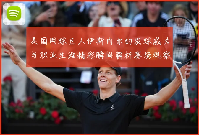 美国网球巨人伊斯内尔的发球威力与职业生涯精彩瞬间解析赛场观察：最新赛事动态与深度分析