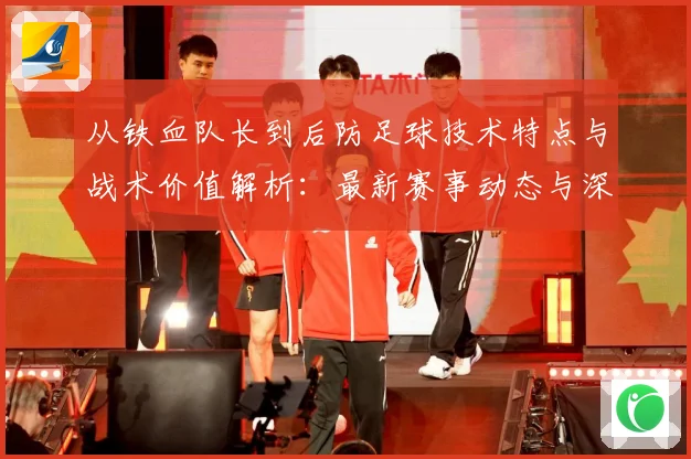从铁血队长到后防足球技术特点与战术价值解析：最新赛事动态与深度分析
