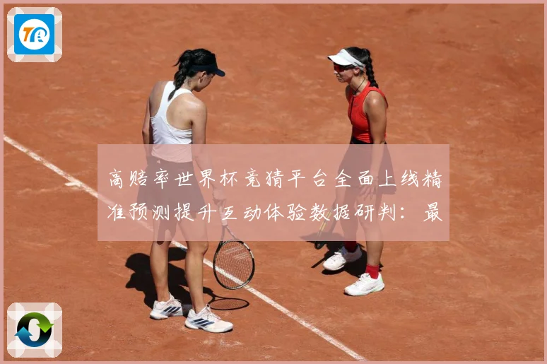 高赔率世界杯竞猜平台全面上线精准预测提升互动体验数据研判：最新赛事动态与深度分析