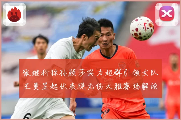 张继科称孙颖莎实力超群引领女队王曼昱起伏表现无伤大雅赛场解读：最新赛事动态与深度分析