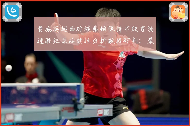 曼城英超面对埃弗顿保持不败客场连胜纪录延续性分析数据研判：最新赛事动态与深度分析