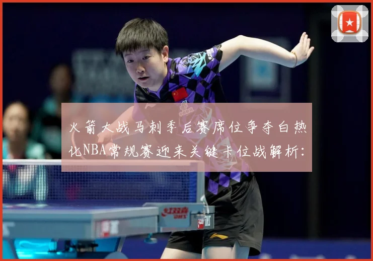 火箭大战马刺季后赛席位争夺白热化NBA常规赛迎来关键卡位战解析：最新赛事动态与深度分析