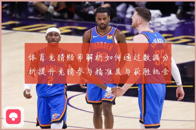 体育竞猜赔率解析如何通过数据分析提升竞猜参与精准度与获胜机会专题观察：最新赛事动态与深度分析