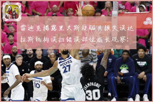 雷迪克揭露里夫斯核磁共振失误达拉斯机构误扫错误部位成长观察：最新赛事动态与深度分析