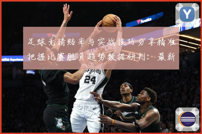 足球竞猜赔率与实战技巧分享精准把握比赛胜负趋势数据研判：最新赛事动态与深度分析