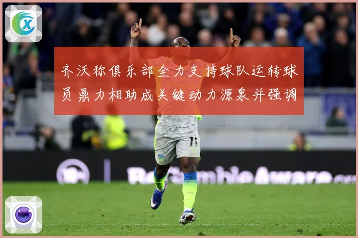 齐沃称俱乐部全力支持球队运转球员鼎力相助成关键动力源泉并强调战术观察：最新赛事动态与深度分析