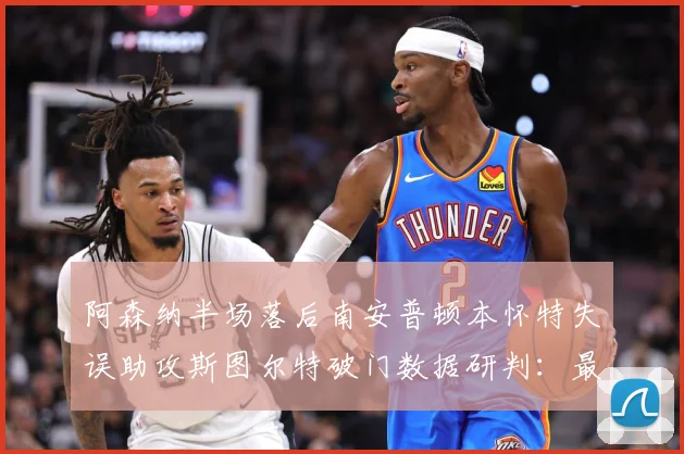 阿森纳半场落后南安普顿本怀特失误助攻斯图尔特破门数据研判：最新赛事动态与深度分析