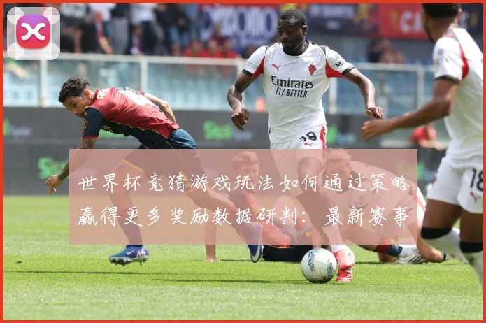 世界杯竞猜游戏玩法如何通过策略赢得更多奖励数据研判：最新赛事动态与深度分析