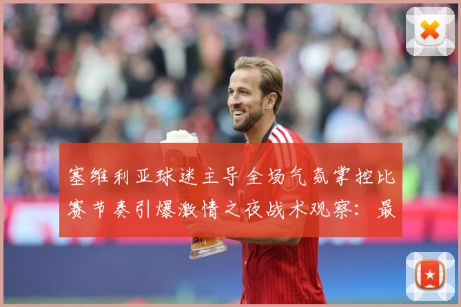 塞维利亚球迷主导全场气氛掌控比赛节奏引爆激情之夜战术观察：最新赛事动态与深度分析