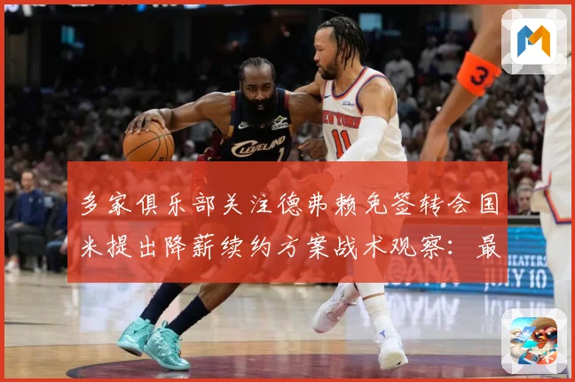 多家俱乐部关注德弗赖免签转会国米提出降薪续约方案战术观察：最新赛事动态与深度分析