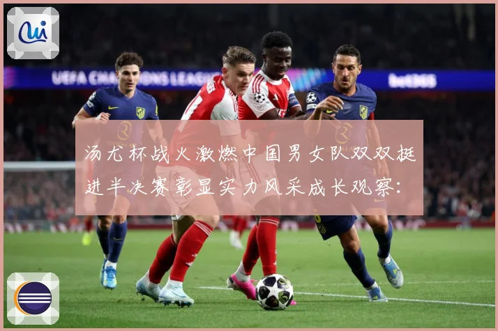 汤尤杯战火激燃中国男女队双双挺进半决赛彰显实力风采成长观察：最新赛事动态与深度分析