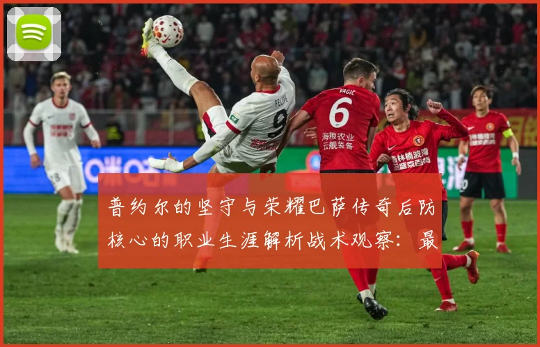 普约尔的坚守与荣耀巴萨传奇后防核心的职业生涯解析战术观察：最新赛事动态与深度分析