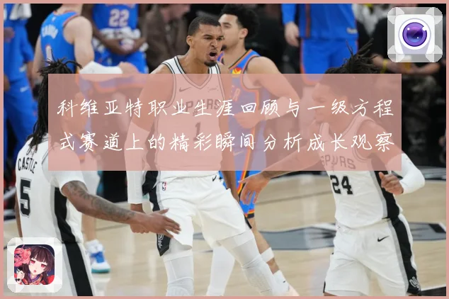 科维亚特职业生涯回顾与一级方程式赛道上的精彩瞬间分析成长观察：最新赛事动态与深度分析