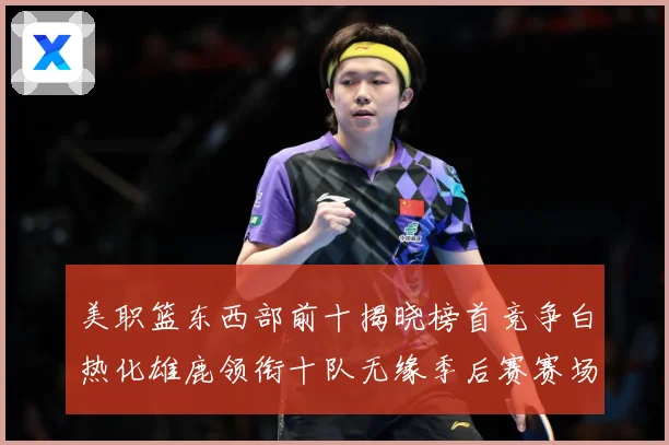 美职篮东西部前十揭晓榜首竞争白热化雄鹿领衔十队无缘季后赛赛场复盘：最新赛事动态与深度分析