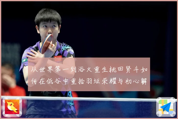 从世界第一到浴火重生桃田贤斗如何在低谷中重拾羽坛荣耀与初心解析：最新赛事动态与深度分析