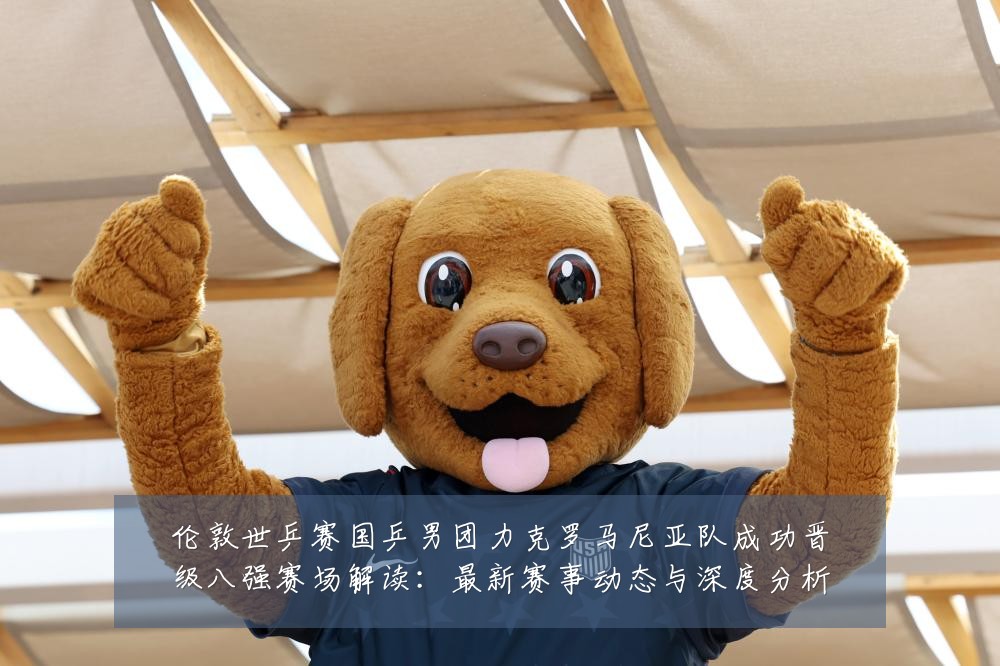 伦敦世乒赛国乒男团力克罗马尼亚队成功晋级八强赛场解读：最新赛事动态与深度分析
