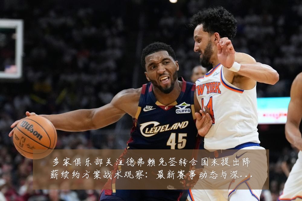 多家俱乐部关注德弗赖免签转会国米提出降薪续约方案战术观察:最新赛事动态与深度分析