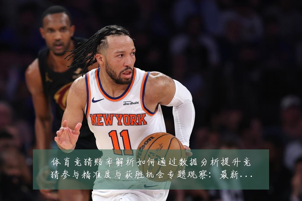 体育竞猜赔率解析如何通过数据分析提升竞猜参与精准度与获胜机会专题观察:最新赛事动态与深度分析