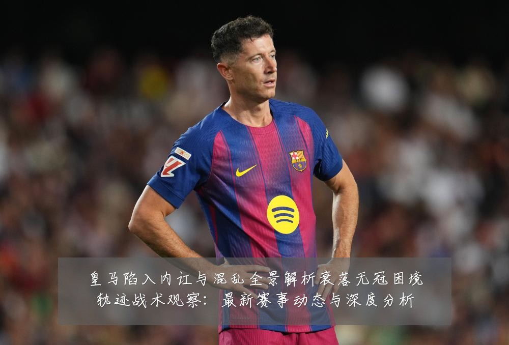 皇马陷入内讧与混乱全景解析衰落无冠困境轨迹战术观察:最新赛事动态与深度分析