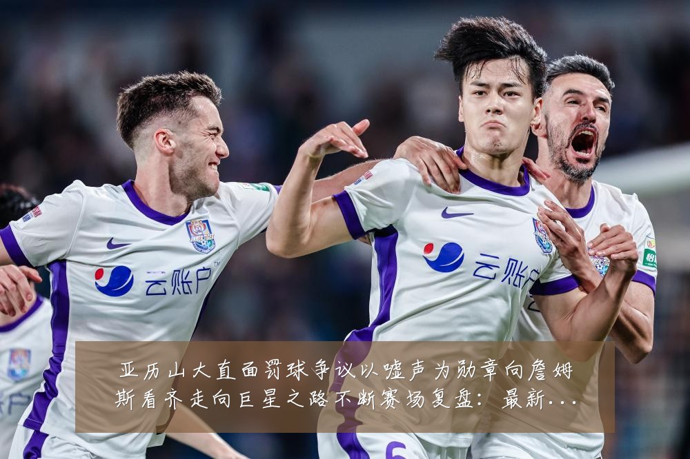 亚历山大直面罚球争议以嘘声为勋章向詹姆斯看齐走向巨星之路不断赛场复盘:最新赛事动态与深度分析