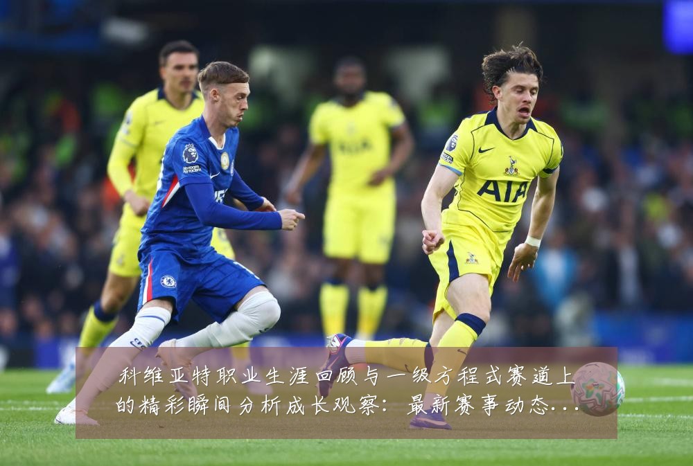 科维亚特职业生涯回顾与一级方程式赛道上的精彩瞬间分析成长观察:最新赛事动态与深度分析