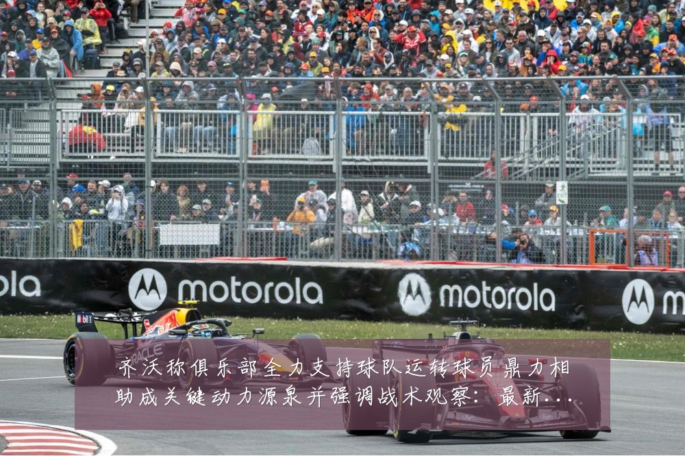 齐沃称俱乐部全力支持球队运转球员鼎力相助成关键动力源泉并强调战术观察:最新赛事动态与深度分析