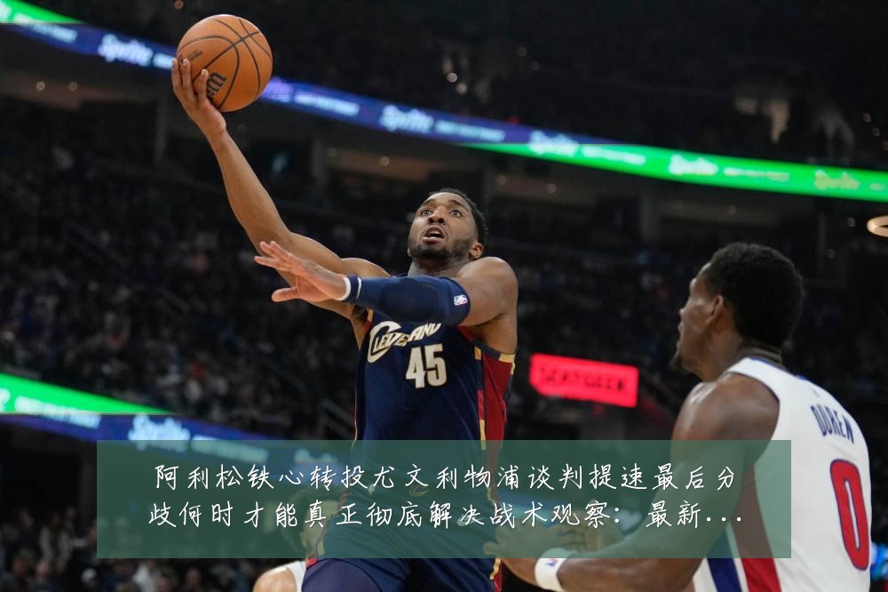 阿利松铁心转投尤文利物浦谈判提速最后分歧何时才能真正彻底解决战术观察:最新赛事动态与深度分析