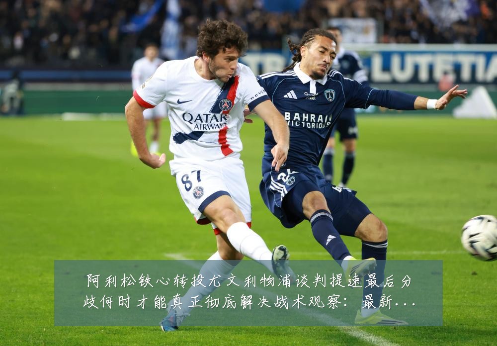 阿利松铁心转投尤文利物浦谈判提速最后分歧何时才能真正彻底解决战术观察:最新赛事动态与深度分析