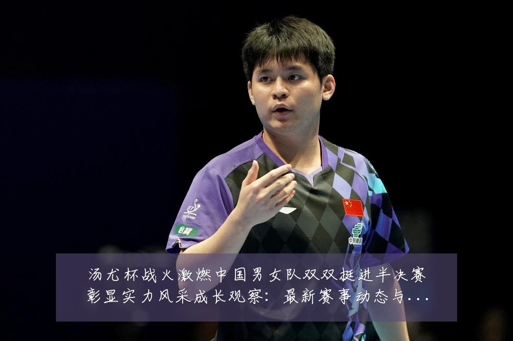 汤尤杯战火激燃中国男女队双双挺进半决赛彰显实力风采成长观察:最新赛事动态与深度分析
