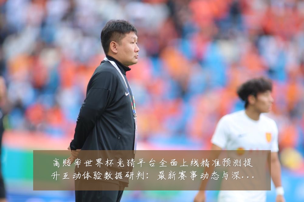 高赔率世界杯竞猜平台全面上线精准预测提升互动体验数据研判:最新赛事动态与深度分析