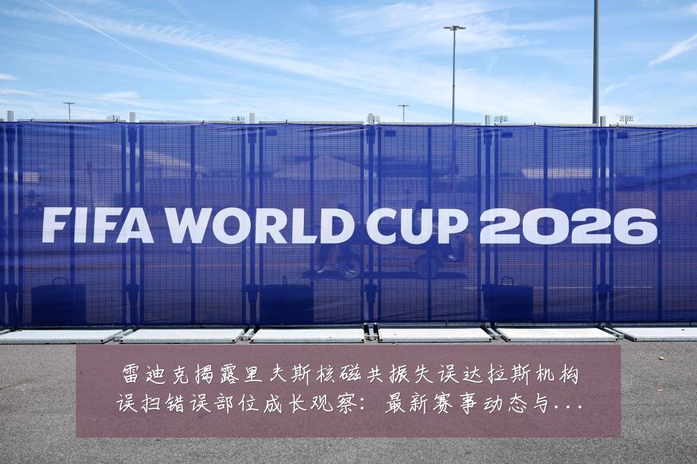 雷迪克揭露里夫斯核磁共振失误达拉斯机构误扫错误部位成长观察:最新赛事动态与深度分析