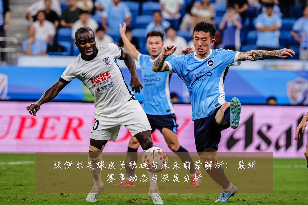 诺伊尔足球成长轨迹与未来前景解析:最新赛事动态与深度分析