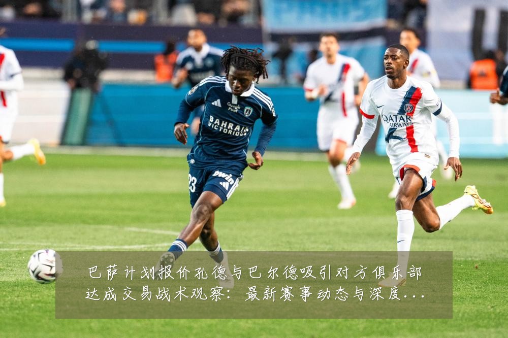 巴萨计划报价孔德与巴尔德吸引对方俱乐部达成交易战术观察:最新赛事动态与深度分析