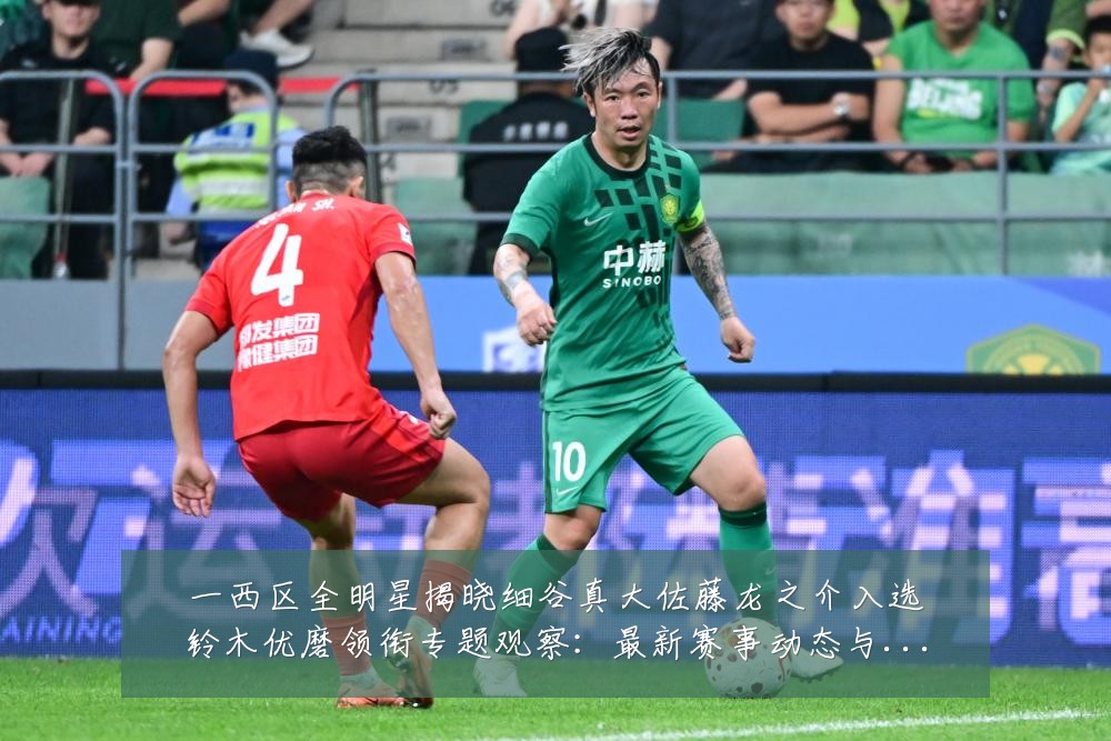 一西区全明星揭晓细谷真大佐藤龙之介入选铃木优磨领衔专题观察:最新赛事动态与深度分析