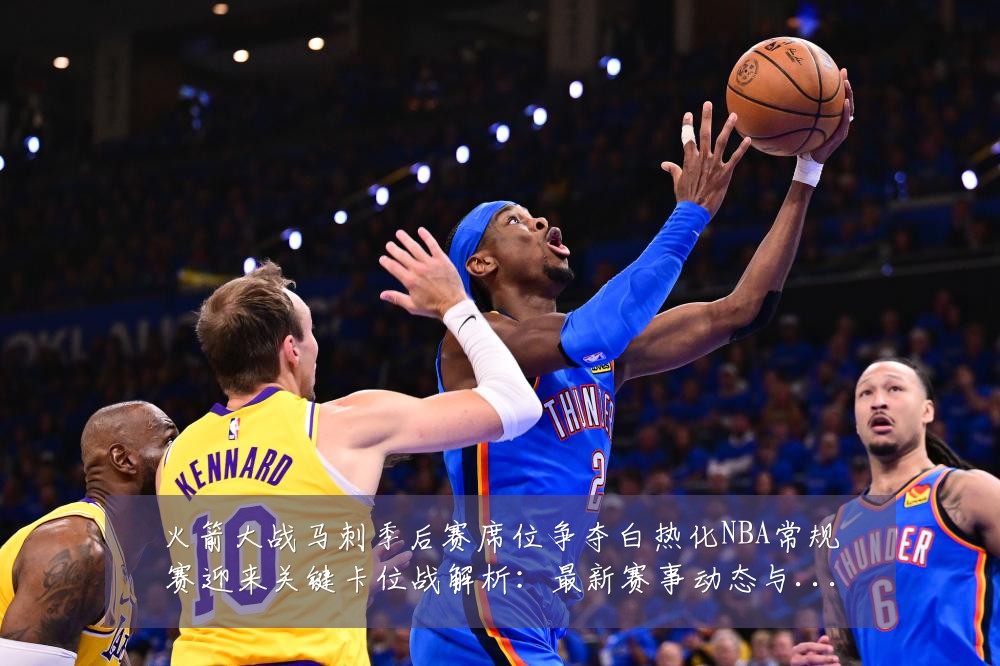 火箭大战马刺季后赛席位争夺白热化NBA常规赛迎来关键卡位战解析:最新赛事动态与深度分析